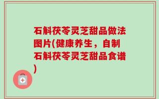 石斛茯苓灵芝甜品做法图片(健康养生，自制石斛茯苓灵芝甜品食谱)