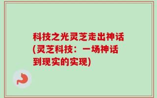 科技之光灵芝走出神话(灵芝科技：一场神话到现实的实现)