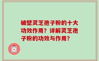 破壁灵芝孢子粉的十大功效作用？详解灵芝孢子粉的功效与作用？