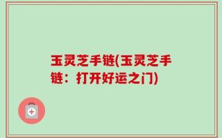 玉灵芝手链(玉灵芝手链：打开好运之门)