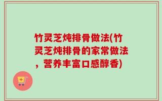 竹灵芝炖排骨做法(竹灵芝炖排骨的家常做法，营养丰富口感醇香)
