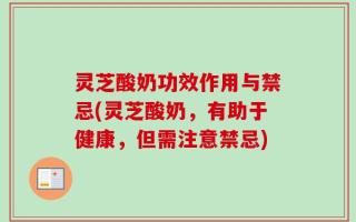 灵芝酸奶功效作用与禁忌(灵芝酸奶，有助于健康，但需注意禁忌)