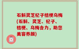 石斛灵芝杞子桔梗乌梅(石斛、灵芝、杞子、桔梗、乌梅合力，助您美容养颜)