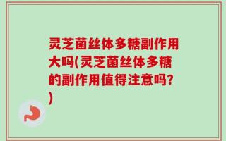 灵芝菌丝体多糖副作用大吗(灵芝菌丝体多糖的副作用值得注意吗？)