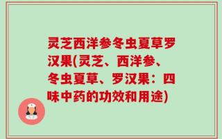 灵芝西洋参冬虫夏草罗汉果(灵芝、西洋参、冬虫夏草、罗汉果：四味中药的功效和用途)