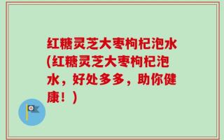 红糖灵芝大枣枸杞泡水(红糖灵芝大枣枸杞泡水，好处多多，助你健康！)
