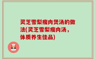 灵芝雪梨瘦肉煲汤的做法(灵芝雪梨瘦肉汤，体质养生佳品)
