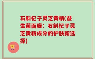 石斛杞子灵芝黄精(益生菌面膜：石斛杞子灵芝黄精成分的护肤新选择)