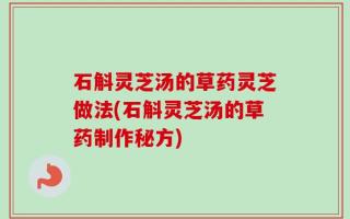 石斛灵芝汤的草药灵芝做法(石斛灵芝汤的草药制作秘方)