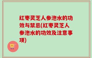 红枣灵芝人参泡水的功效与禁忌(红枣灵芝人参泡水的功效及注意事项)