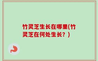 竹灵芝生长在哪里(竹灵芝在何处生长？)