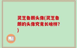 灵芝鲁朗头像(灵芝鲁朗的头像究竟长啥样？)