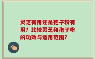 灵芝有用还是孢子粉有用？比较灵芝和孢子粉的功效与适用范围？
