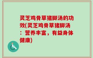 灵芝鸡骨草猪脚汤的功效(灵芝鸡骨草猪脚汤：营养丰富，有益身体健康)