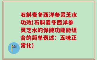 石斛麦冬西洋参灵芝水功效(石斛麦冬西洋参灵芝水的保健功能能组合的简单表述：五味正常化)