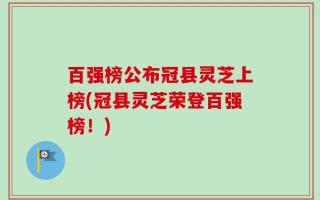 百强榜公布冠县灵芝上榜(冠县灵芝荣登百强榜！)