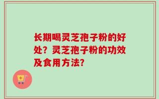 长期喝灵芝孢子粉的好处？灵芝孢子粉的功效及食用方法？