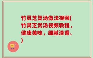 竹灵芝煲汤做法视频(竹灵芝煲汤视频教程，健康美味，细腻清香。)