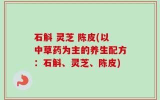 石斛 灵芝 陈皮(以中草药为主的养生配方：石斛、灵芝、陈皮)