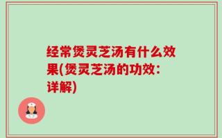 经常煲灵芝汤有什么效果(煲灵芝汤的功效：详解)