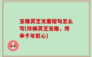 玉雕灵芝文案短句怎么写(珍稀灵芝玉雕，传承千年匠心)