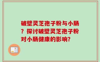 破壁灵芝孢子粉与小肠？探讨破壁灵芝孢子粉对小肠健康的影响？