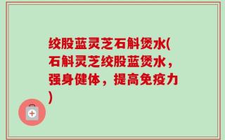 绞股蓝灵芝石斛煲水(石斛灵芝绞股蓝煲水，强身健体，提高免疫力)