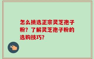 怎么挑选正宗灵芝孢子粉？了解灵芝孢子粉的选购技巧？