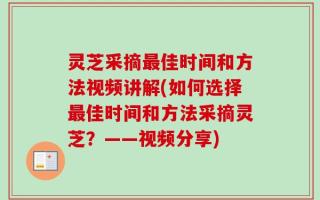 灵芝采摘最佳时间和方法视频讲解(如何选择最佳时间和方法采摘灵芝？——视频分享)