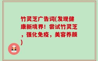 竹灵芝广告词(发现健康新境界！尝试竹灵芝，强化免疫，美容养颜)
