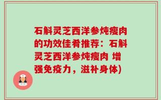 石斛灵芝西洋参炖瘦肉的功效佳肴推荐：石斛灵芝西洋参炖瘦肉 增强免疫力，滋补身体)