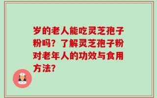 岁的老人能吃灵芝孢子粉吗？了解灵芝孢子粉对老年人的功效与食用方法？