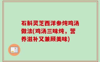 石斛灵芝西洋参炖鸡汤做法(鸡汤三味炖，营养滋补又兼顾美味)