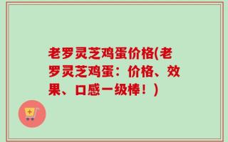 老罗灵芝鸡蛋价格(老罗灵芝鸡蛋：价格、效果、口感一级棒！)