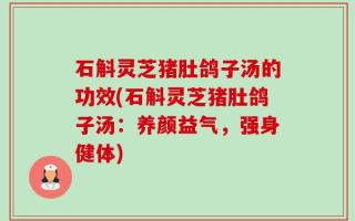 石斛灵芝猪肚鸽子汤的功效(石斛灵芝猪肚鸽子汤：养颜益气，强身健体)