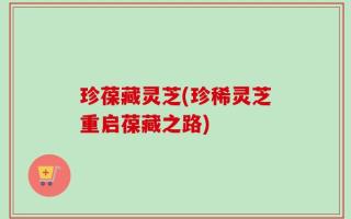 珍葆藏灵芝(珍稀灵芝重启葆藏之路)