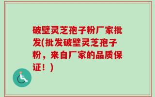 破壁灵芝孢子粉厂家批发(批发破壁灵芝孢子粉，来自厂家的品质保证！)
