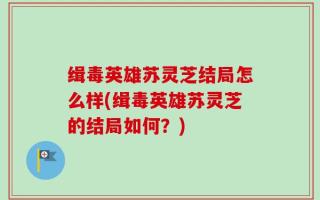 缉毒英雄苏灵芝结局怎么样(缉毒英雄苏灵芝的结局如何？)