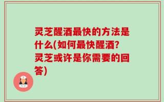 灵芝醒酒最快的方法是什么(如何最快醒酒？灵芝或许是你需要的回答)