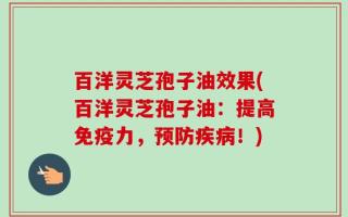 百洋灵芝孢子油效果(百洋灵芝孢子油：提高免疫力，预防疾病！)