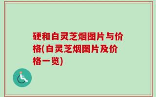 硬和白灵芝烟图片与价格(白灵芝烟图片及价格一览)