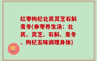 红枣枸杞北芪灵芝石斛麦冬(参枣养生汤：北芪、灵芝、石斛、麦冬、枸杞五味调理身体)