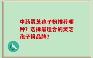 中药灵芝孢子粉推荐哪种？选择最适合的灵芝孢子粉品牌？