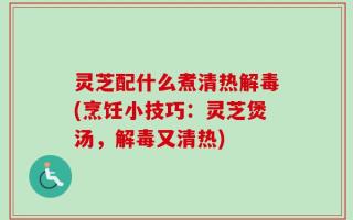 灵芝配什么煮清热解毒(烹饪小技巧：灵芝煲汤，解毒又清热)