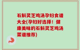 石斛灵芝鸡汤孕妇食谱大全(孕妇好选择！健康美味的石斛灵芝鸡汤菜谱推荐)