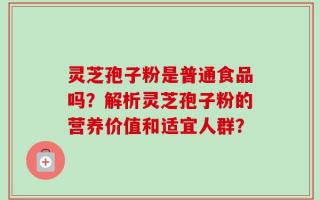 灵芝孢子粉是普通食品吗？解析灵芝孢子粉的营养价值和适宜人群？