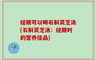 经期可以喝石斛灵芝汤(石斛灵芝汤：经期时的营养佳品)