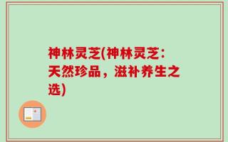神林灵芝(神林灵芝：天然珍品，滋补养生之选)
