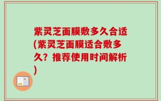 紫灵芝面膜敷多久合适(紫灵芝面膜适合敷多久？推荐使用时间解析)