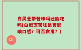 白灵芝带苦味吗还能吃吗(白灵芝苦味是否影响口感？可否食用？)